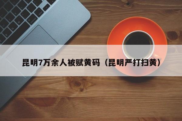 昆明7万余人被赋黄码(昆明严打扫黄)