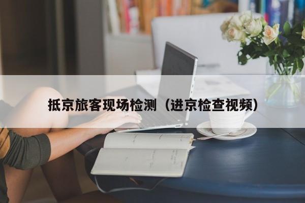 抵京旅客现场检测(进京检查视频)