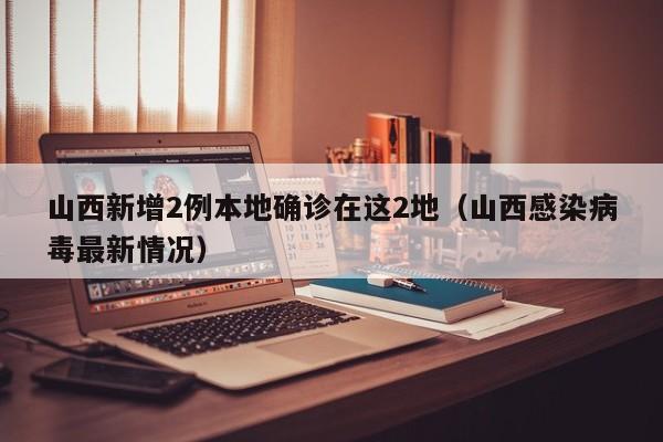 山西新增2例本地确诊在这2地(山西感染病毒最新情况)