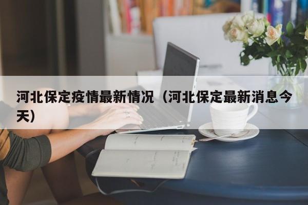 河北保定疫情最新情况(河北保定最新消息今天)