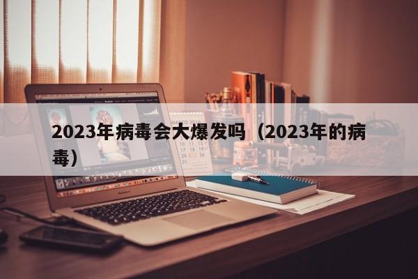 2023年病毒会大爆发吗(2023年的病毒)