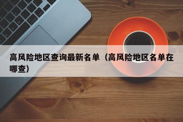 高风险地区查询最新名单(高风险地区名单在哪查)