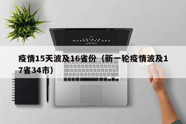 疫情15天波及16省份(新一轮疫情波及17省34市)
