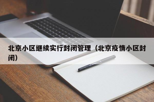 北京小区继续实行封闭管理(北京疫情小区封闭)