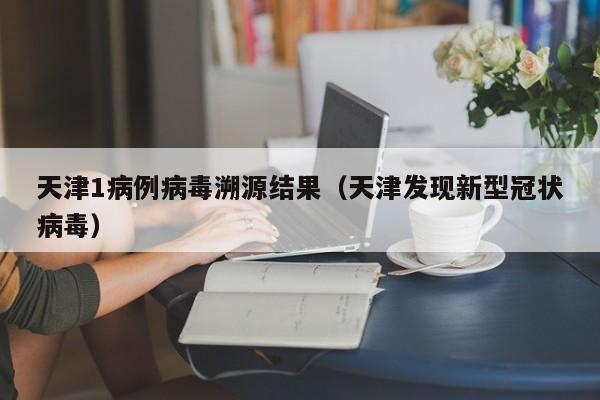 天津1病例病毒溯源结果(天津发现新型冠状病毒)