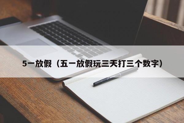 5一放假(五一放假玩三天打三个数字)