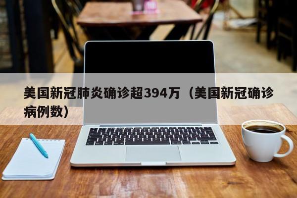 美国新冠肺炎确诊超394万(美国新冠确诊病例数)