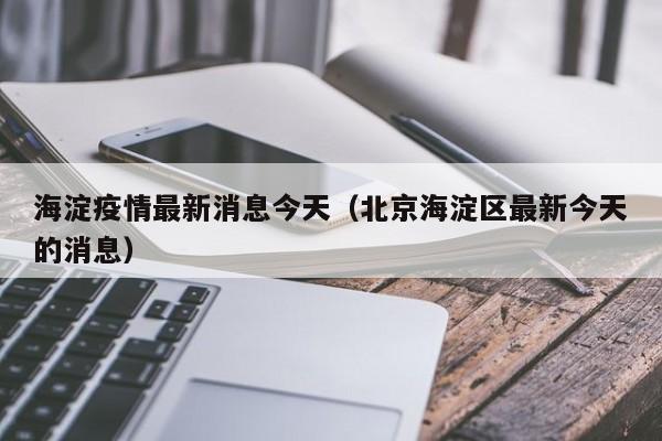 海淀疫情最新消息今天(北京海淀区最新今天的消息)