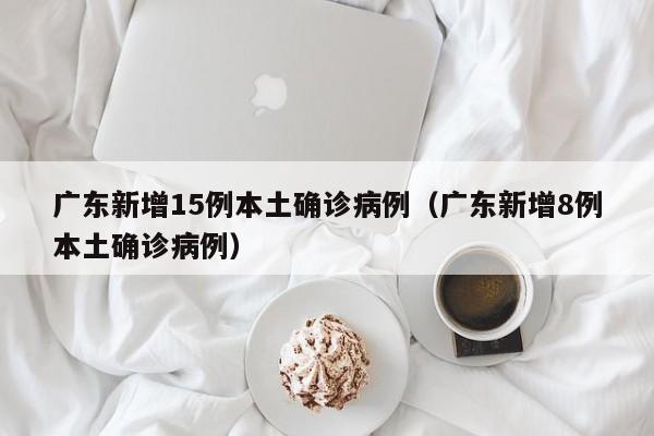 广东新增15例本土确诊病例(广东新增8例本土确诊病例)