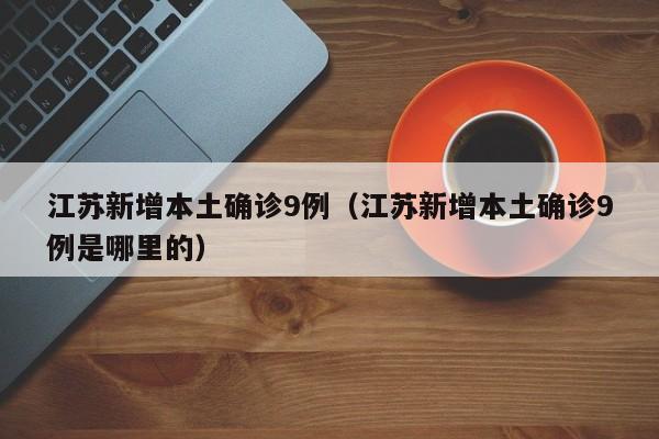 江苏新增本土确诊9例(江苏新增本土确诊9例是哪里的)