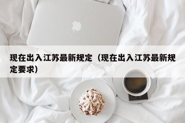 现在出入江苏最新规定(现在出入江苏最新规定要求)