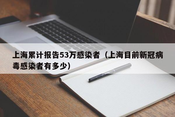 上海累计报告53万感染者(上海目前新冠病毒感染者有多少)