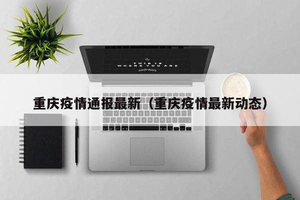 重庆疫情通报最新(重庆疫情最新动态)