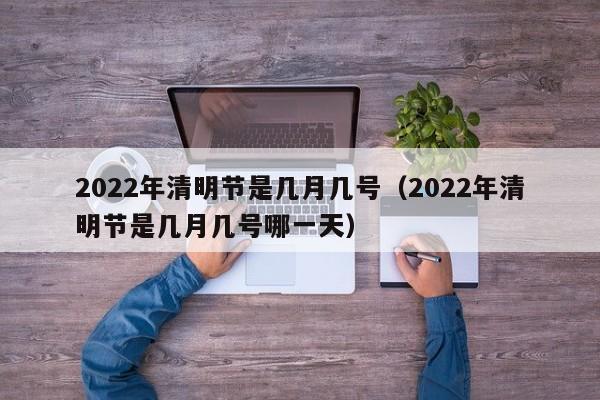 2022年清明节是几月几号(2022年清明节是几月几号哪一天)