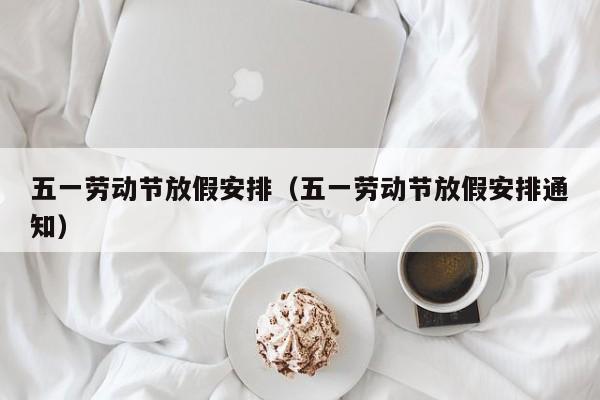 五一劳动节放假安排(五一劳动节放假安排通知)