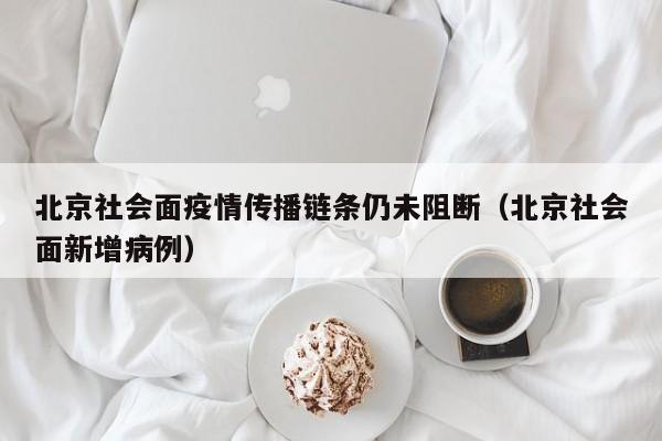 北京社会面疫情传播链条仍未阻断(北京社会面新增病例)