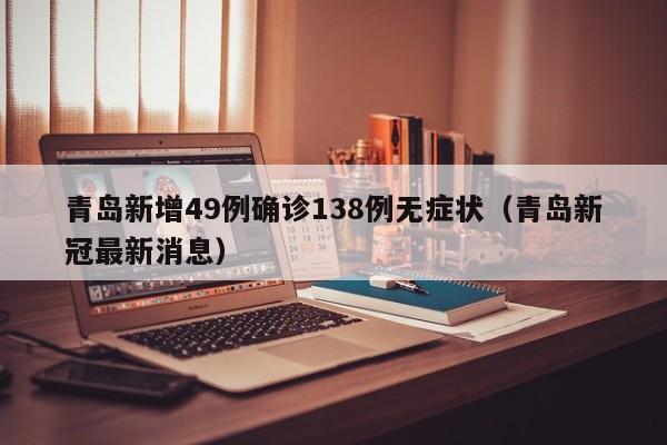 青岛新增49例确诊138例无症状(青岛新冠最新消息)