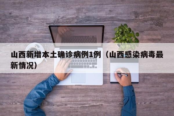 山西新增本土确诊病例1例(山西感染病毒最新情况)