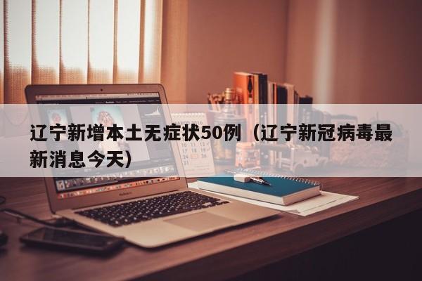 辽宁新增本土无症状50例(辽宁新冠病毒最新消息今天)