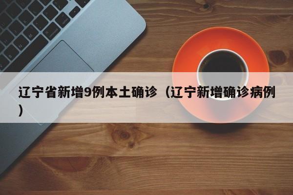 辽宁省新增9例本土确诊(辽宁新增确诊病例)