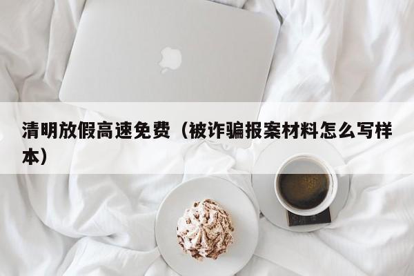 清明放假高速免费(被诈骗报案材料怎么写样本)