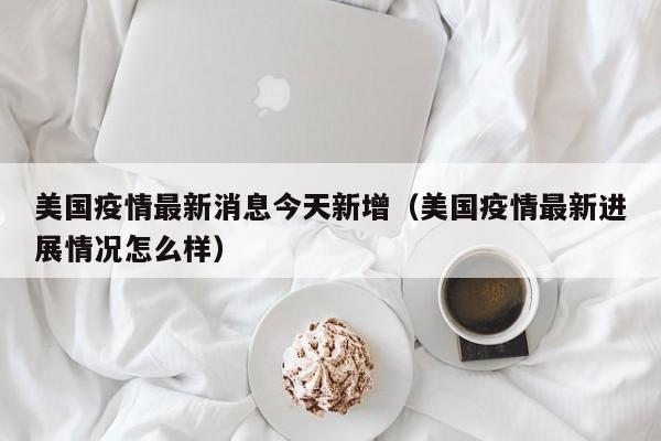 美国疫情最新消息今天新增(美国疫情最新进展情况怎么样)