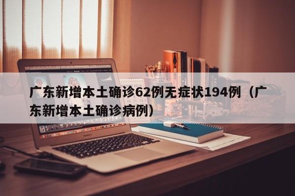 广东新增本土确诊62例无症状194例(广东新增本土确诊病例)