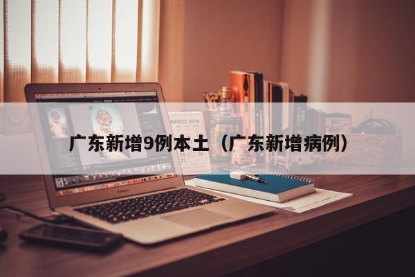 广东新增9例本土(广东新增病例)