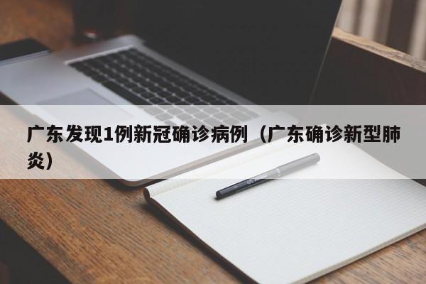 广东发现1例新冠确诊病例(广东确诊新型肺炎)
