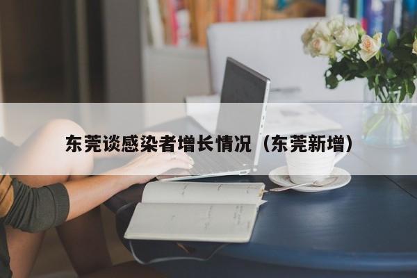 东莞谈感染者增长情况(东莞新增)