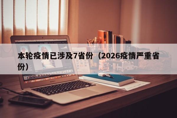 本轮疫情已涉及7省份(2026疫情严重省份)