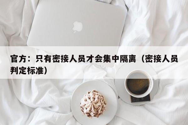 官方:只有密接人员才会集中隔离(密接人员判定标准)