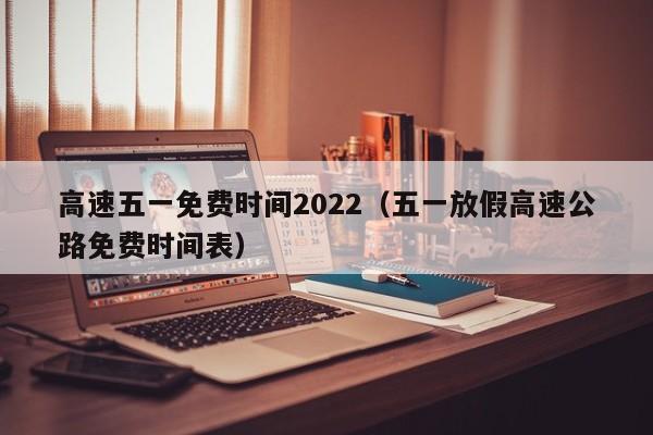 高速五一免费时间2022(五一放假高速公路免费时间表)