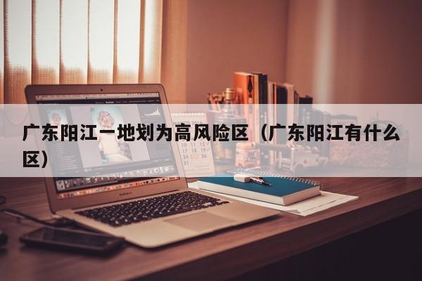 广东阳江一地划为高风险区(广东阳江有什么区)