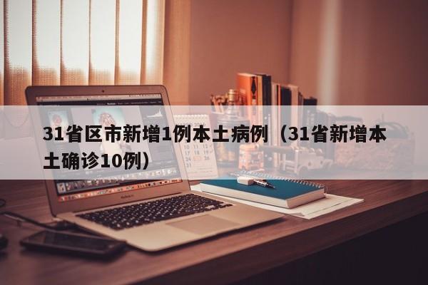 31省区市新增1例本土病例(31省新增本土确诊10例)