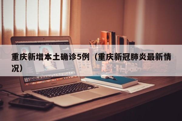 重庆新增本土确诊5例(重庆新冠肺炎最新情况)
