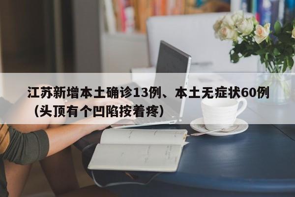 江苏新增本土确诊13例、本土无症状60例(头顶有个凹陷按着疼)