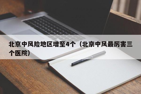北京中风险地区增至4个(北京中风最厉害三个医院)