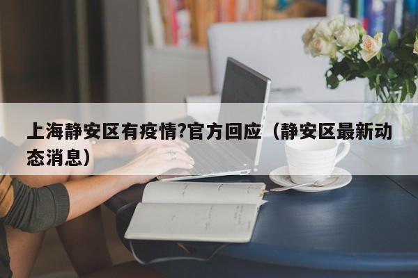 上海静安区有疫情?官方回应(静安区最新动态消息)