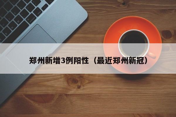 郑州新增3例阳性(最近郑州新冠)