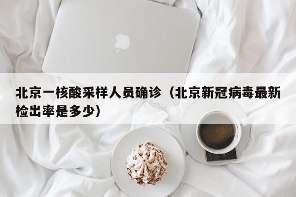 北京一核酸采样人员确诊(北京新冠病毒最新检出率是多少)