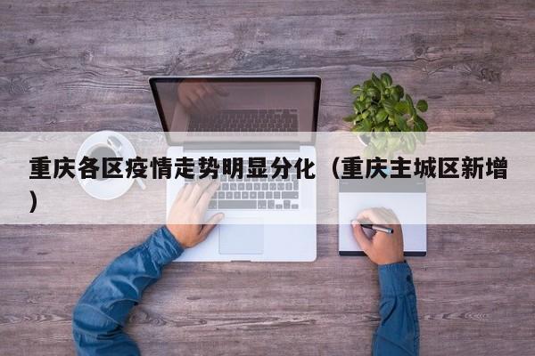 重庆各区疫情走势明显分化(重庆主城区新增)