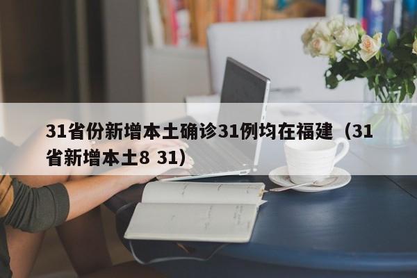 31省份新增本土确诊31例均在福建(31省新增本土8 31)