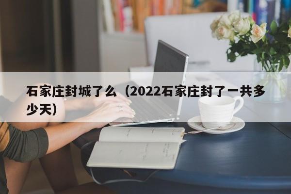 石家庄封城了么(2022石家庄封了一共多少天)