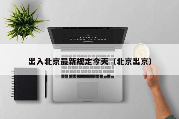 出入北京最新规定今天(北京出京)