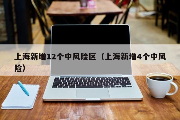 上海新增12个中风险区(上海新增4个中风险)