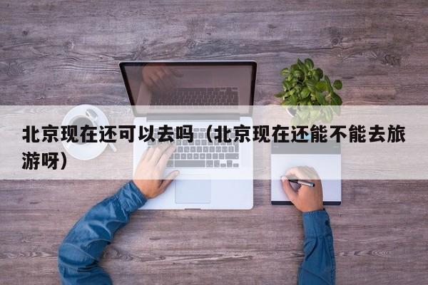 北京现在还可以去吗(北京现在还能不能去旅游呀)