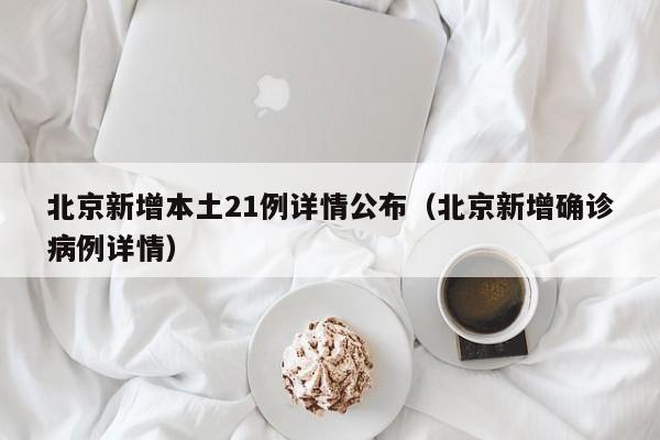 北京新增本土21例详情公布(北京新增确诊病例详情)