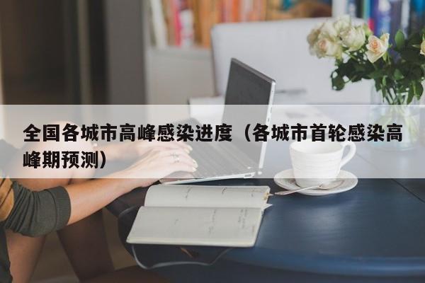全国各城市高峰感染进度(各城市首轮感染高峰期预测)