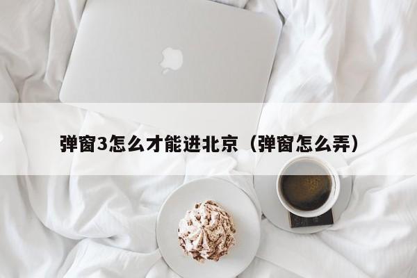 弹窗3怎么才能进北京(弹窗怎么弄)